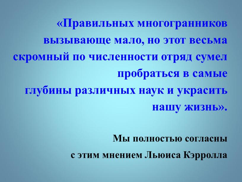 Правильных многогранников вызывающе мало, но этот весьма скромный по численности отряд сумел пробраться в самые глубины различных наук и украсить нашу жизнь»