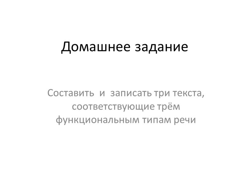 Домашнее задание Составить и записать три текста, соответствующие трём функциональным типам речи