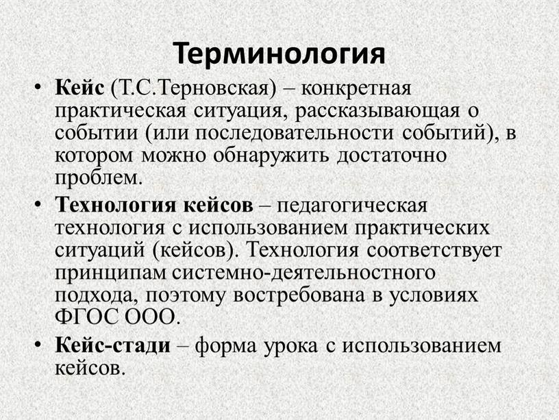 Терминология Кейс (Т.С.Терновская) – конкретная практическая ситуация, рассказывающая о событии (или последовательности событий), в котором можно обнаружить достаточно проблем