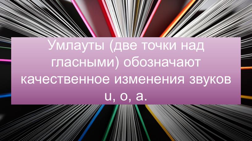 Умлауты (две точки над гласными) обозначают качественное изменения звуков u, o, a