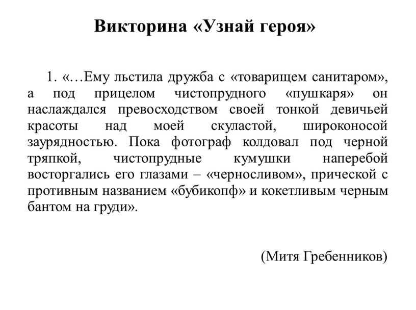 Викторина «Узнай героя» 1. «…Ему льстила дружба с «товарищем санитаром», а под прицелом чистопрудного «пушкаря» он наслаждался превосходством своей тонкой девичьей красоты над моей скуластой,…