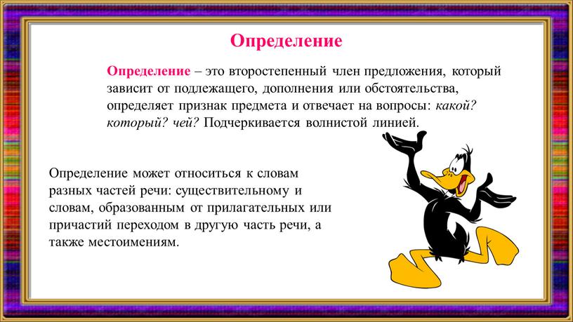 Определение – это второстепенный член предложения, который зависит от подлежащего, дополнения или обстоятельства, определяет признак предмета и отвечает на вопросы: какой? который? чей?