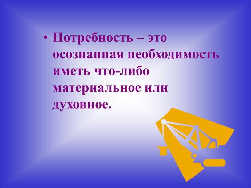 Потребность – это осознанная необходимость иметь что-либо материальное или духовное