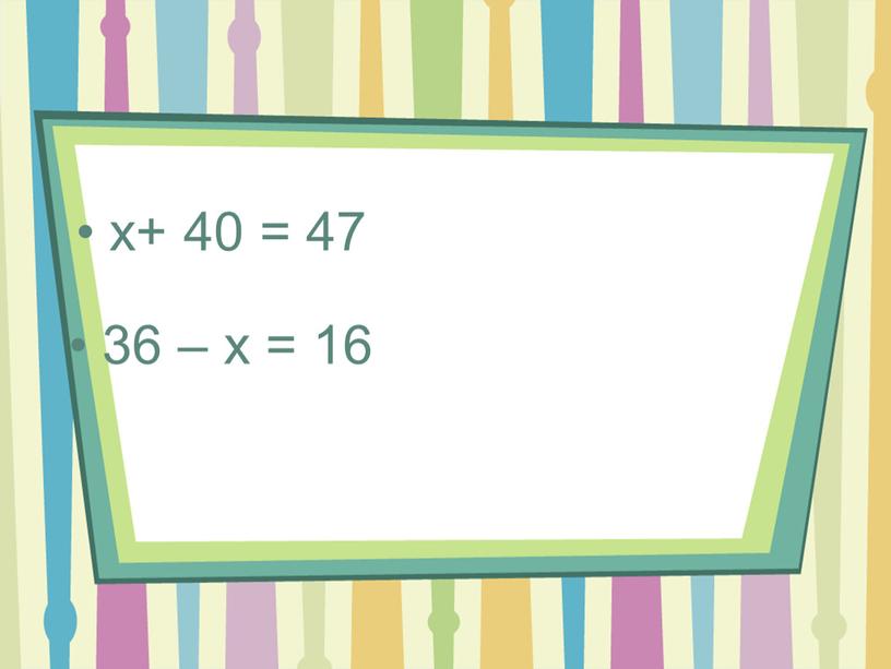 x+ 40 = 47 36 – x = 16