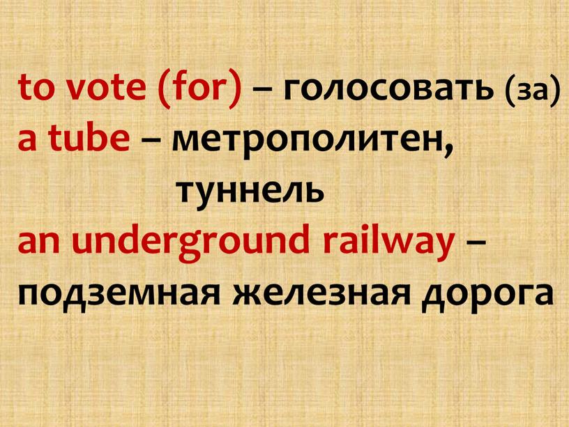 to vote (for) – голосовать (за) a tube – метрополитен, туннель an underground railway – подземная железная дорога