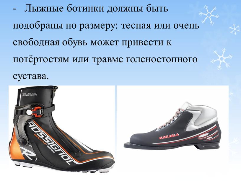 Лыжные ботинки должны быть подобраны по размеру: тесная или очень свободная обувь может привести к потёртостям или травме голеностопного сустава