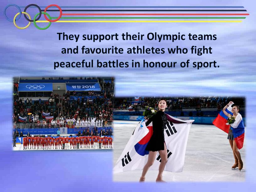 They support their Olympic teams and favourite athletes who fight peaceful battles in honour of sport