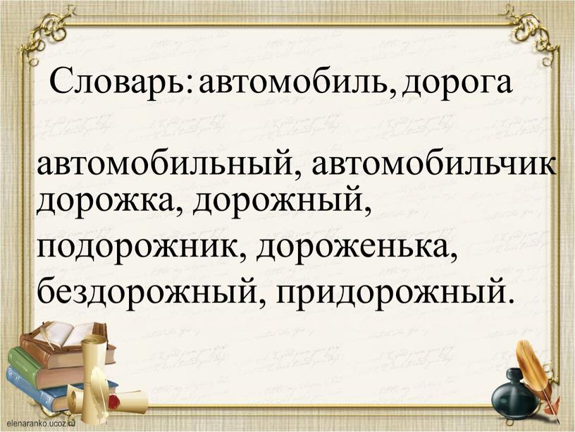 Словарь: автомобиль, дорога автомобильный, автомобильчик дорожка, дорожный, подорожник, дороженька, бездорожный, придорожный