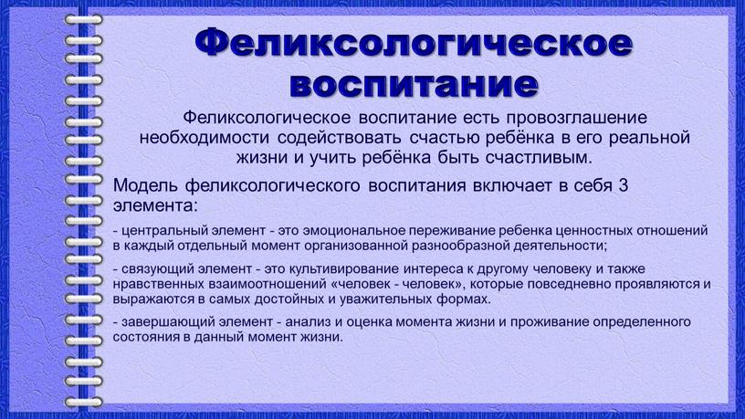 Феликсологическое воспитание Феликсологическое воспитание есть провозглашение необходимости содействовать счастью ребёнка в его реальной жизни и учить ребёнка быть счастливым