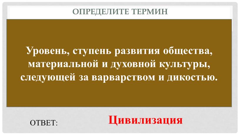 Определите термин Уровень, ступень развития общества, материальной и духовной культуры, следующей за варварством и дикостью