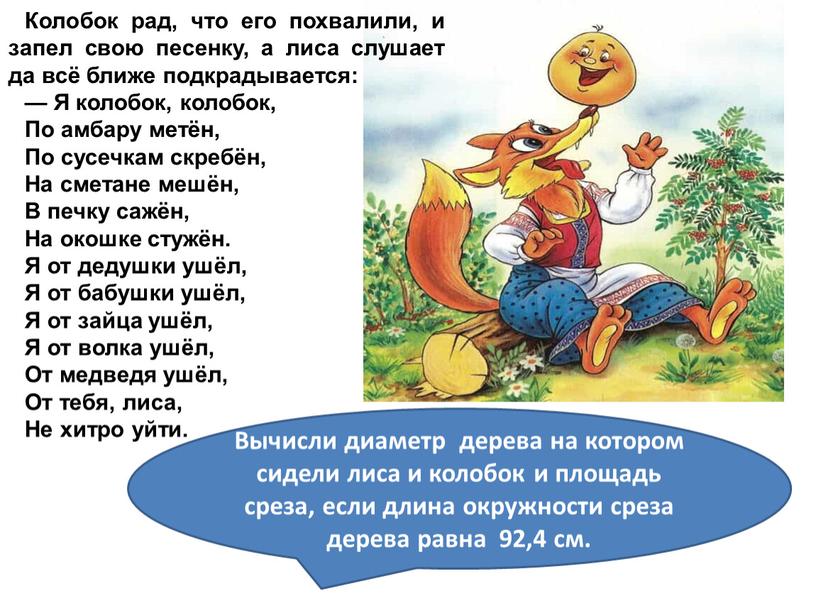 Колобок рад, что его похвалили, и запел свою песенку, а лиса слушает да всё ближе подкрадывается: —