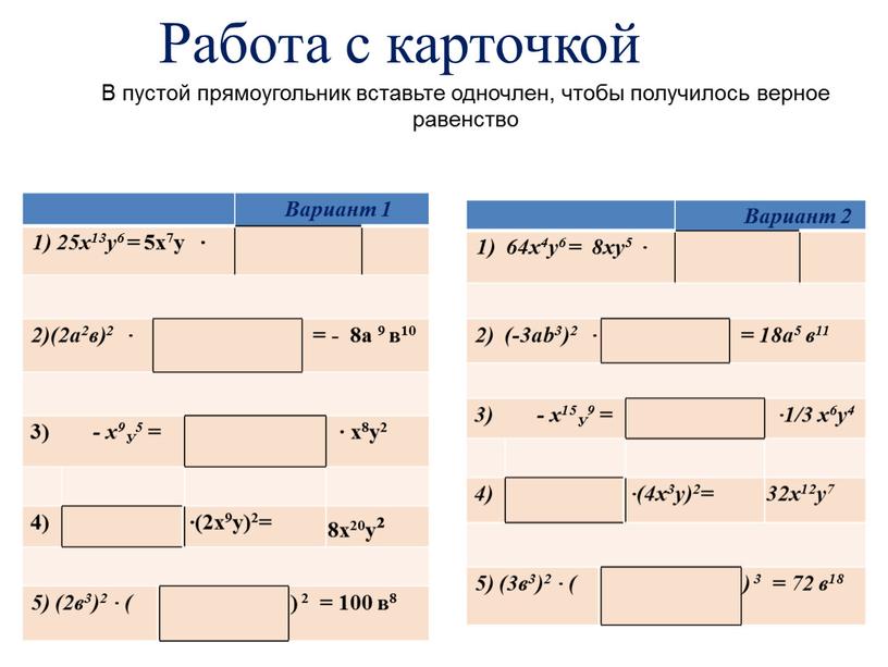 Работа с карточкой Вариант 1 1) 25х13у6 = 5х7у ∙ 2)(2а2в)2 ∙ = - 8а 9 в10 3) - х9У5 = ∙ х8у2 4) ∙(2х9у)2=…