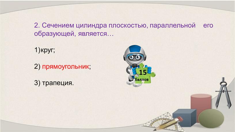 Сечением цилиндра плоскостью, параллельной его образующей, является… круг; 2) прямоугольник; 3) трапеция