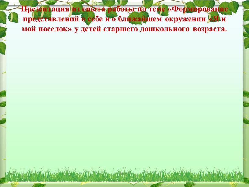 Презентация из опыта работы по теме «Формирование представлений о себе и о ближайшем окружении «Я и мой поселок» у детей старшего дошкольного возраста