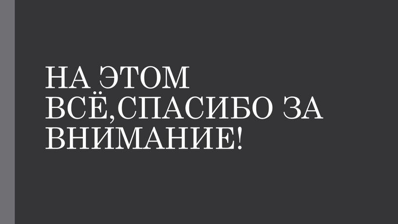 НА ЭТОМ ВСЁ,СПАСИБО ЗА ВНИМАНИЕ!