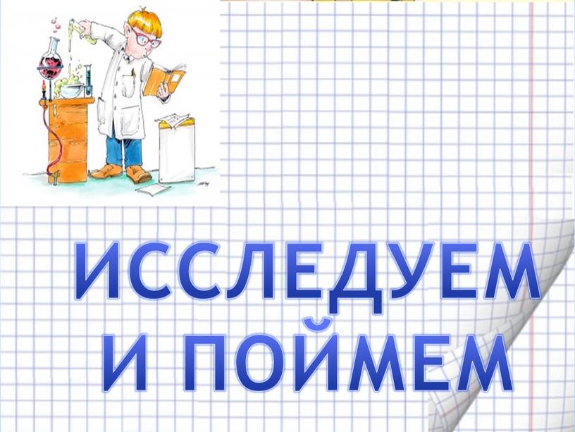 ИССЛЕДУЕМ И ПОЙМЕМ