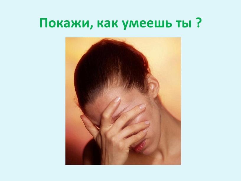 Покажи, как умеешь ты ?