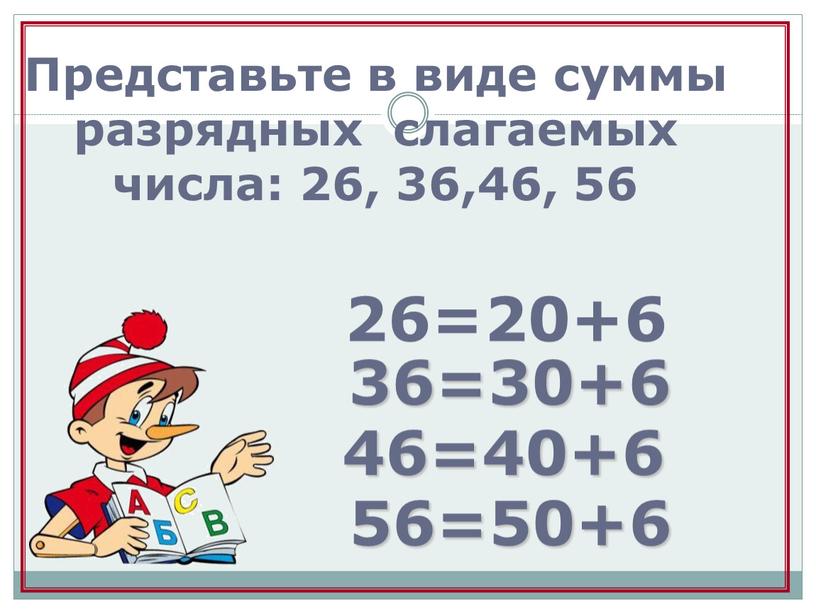 Представьте в виде суммы разрядных слагаемых числа: 26, 36,46, 56 26=20+6 36=30+6 46=40+6 56=50+6