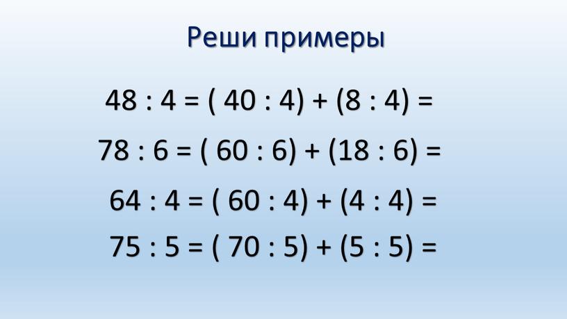 Реши примеры 48 : 4 = ( 40 : 4) + (8 : 4) = 78 : 6 = ( 60 : 6) + (18…