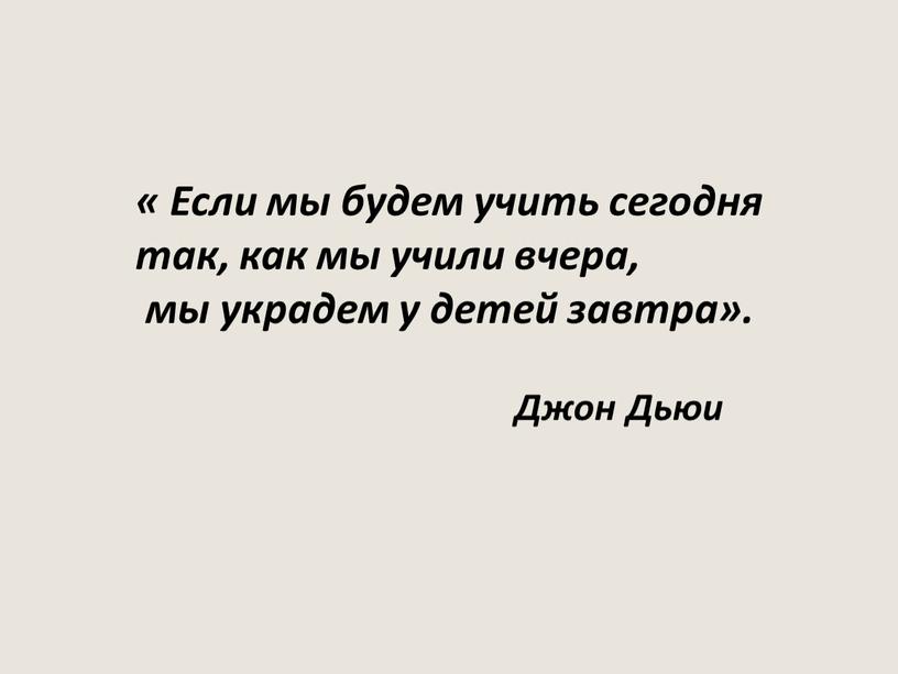 Если мы будем учить сегодня так, как мы учили вчера, мы украдем у детей завтра»