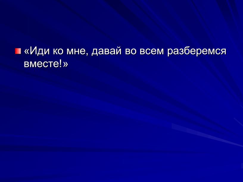 Иди ко мне, да­вай во всем разбе­ремся вместе!»