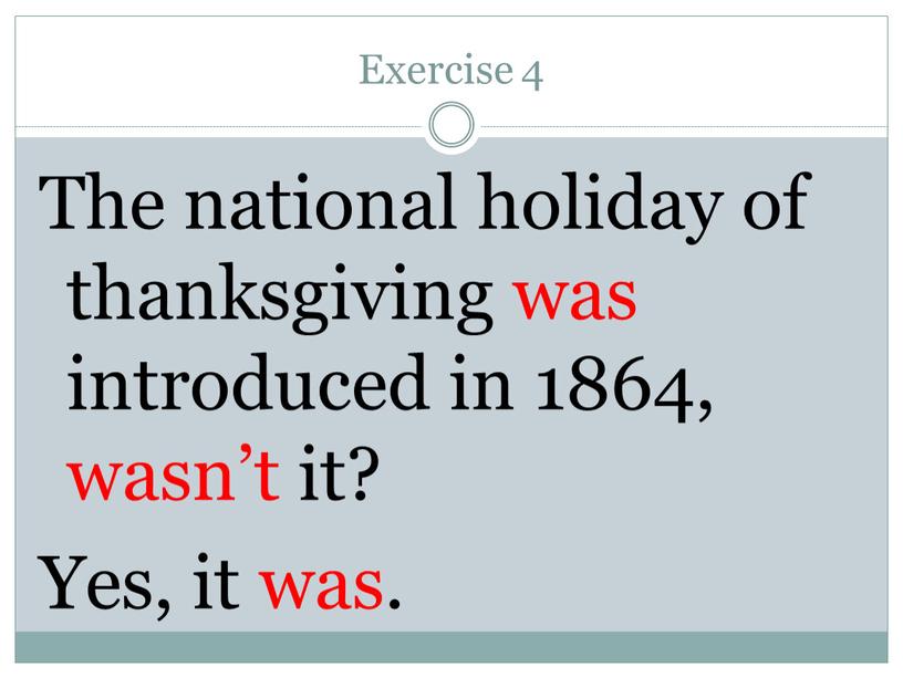 Exercise 4 The national holiday of thanksgiving was introduced in 1864, wasn’t it?