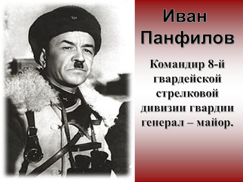 Иван Панфилов Командир 8-й гвардейской стрелковой дивизии гвардии генерал – майор