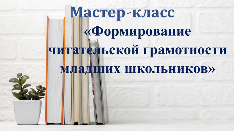 Мастер-класс «Формирование читательской грамотности младших школьников»