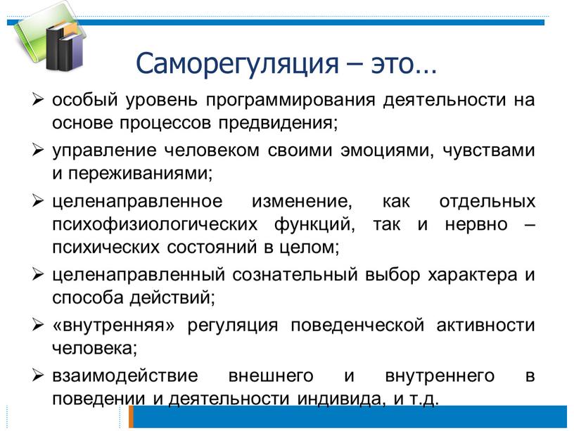 Саморегуляция – это… особый уровень программирования деятельности на основе процессов предвидения; управление человеком своими эмоциями, чувствами и переживаниями; целенаправленное изменение, как отдельных психофизиологических функций, так…