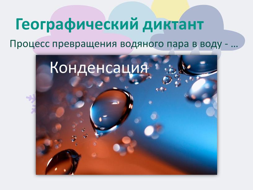 Географический диктант Процесс превращения водяного пара в воду - …