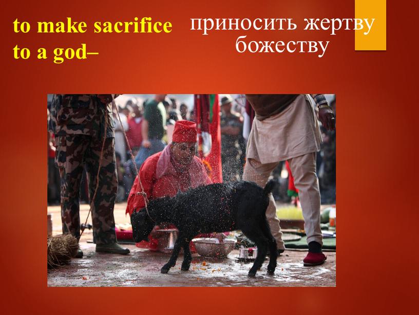 to make sacrifice to a god– приносить жертву божеству