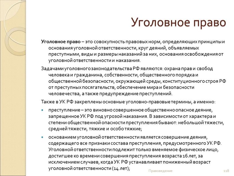 Уголовное право Уголовное право – это совокупность правовых норм, определяющих принципы и основания уголовной ответственности, круг деяний, объявляемых преступными, виды и размеры наказаний за них,…