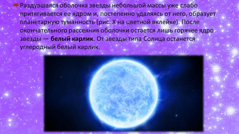 Раздувшаяся оболочка звезды небольшой массы уже слабо притягивается ее ядром и, постепенно удаляясь от него, образует планетарную туманность (рис