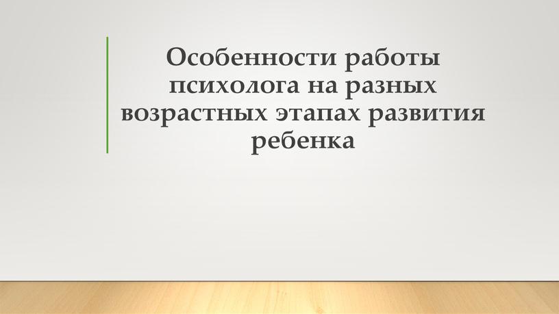 Особенности работы психолога на разных возрастных этапах развития ребенка