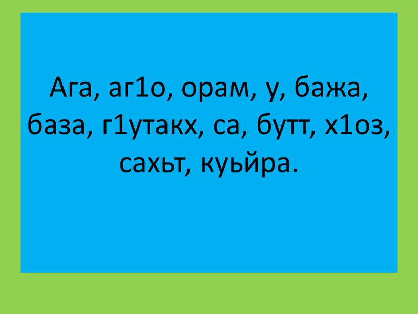 Ага, аг1о, орам, у, бажа, база, г1утакх, са, бутт, х1оз, сахьт, куьйра