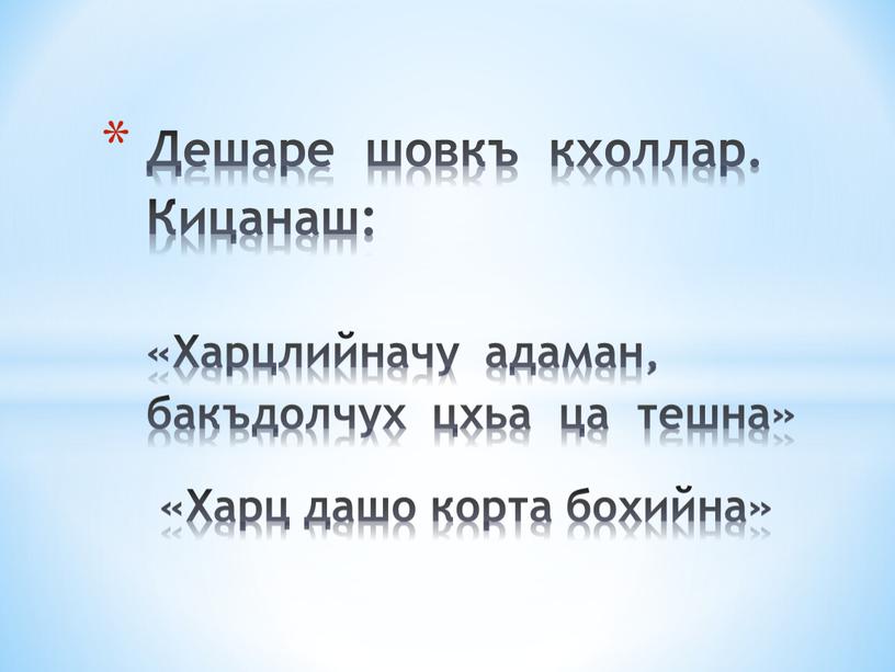 Дешаре шовкъ кхоллар. Кицанаш: «Харцлийначу адаман, бакъдолчух цхьа ца тешна» «Харц дашо корта бохийна»