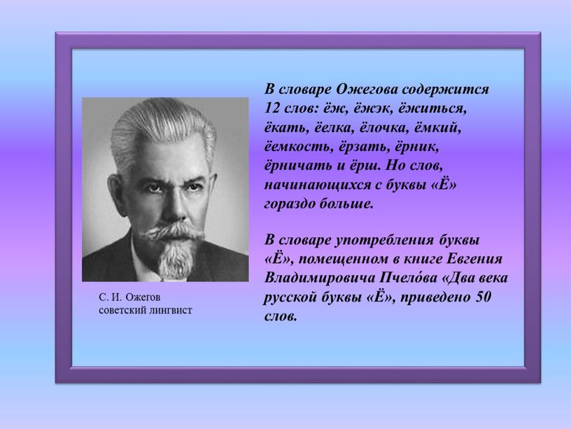 В словаре Ожегова содержится 12 слов: ёж, ёжэк, ёжиться, ёкать, ёелка, ёлочка, ёмкий, ёемкость, ёрзать, ёрник, ёрничать и ёрш