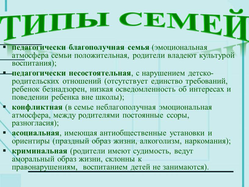 Типы семей педагогически благополучная семья (эмоциональная атмосфера семьи положительная, родители владеют культурой воспитания); педагогически несостоятельная , с нарушением детско-родительских отношений (отсутствует единство требований, ребенок безнадзорен,…