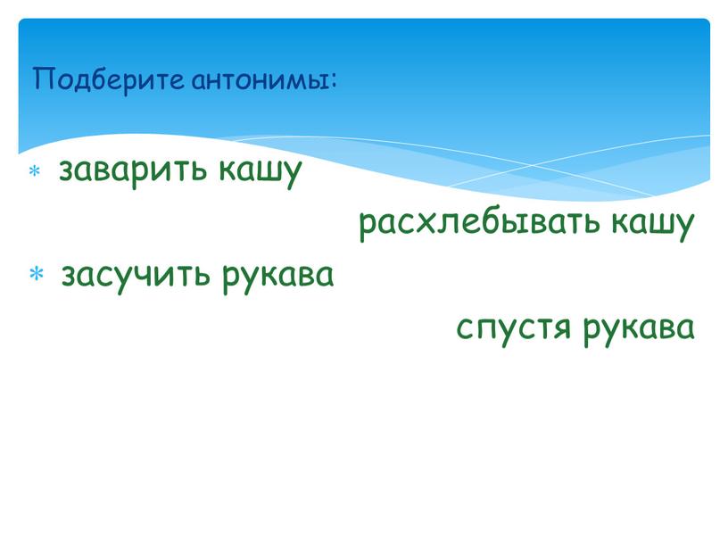 Подберите антонимы: заварить кашу расхлебывать кашу засучить рукава спустя рукава