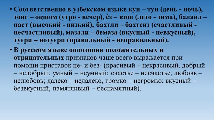 Соответственно в узбекском языке кун – тун (день - ночь), тонг – оқшом (утро - вечер), ѐз – қиш (лето - зима), баланд – паст…