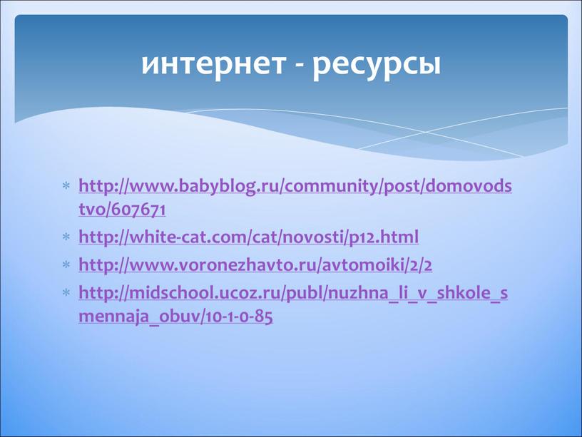 интернет - ресурсы http://www.babyblog.ru/community/post/domovodstvo/607671 http://white-cat.com/cat/novosti/p12.html http://www.voronezhavto.ru/avtomoiki/2/2 http://midschool.ucoz.ru/publ/nuzhna_li_v_shkole_smennaja_obuv/10-1-0-85