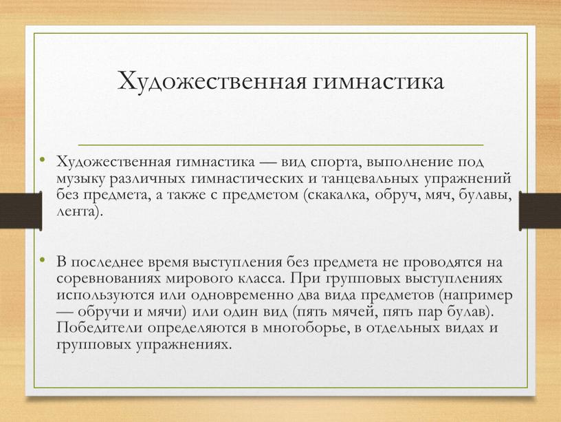 Художественная гимнастика Художественная гимнастика — вид спорта, выполнение под музыку различных гимнастических и танцевальных упражнений без предмета, а также с предметом (скакалка, обруч, мяч, булавы,…