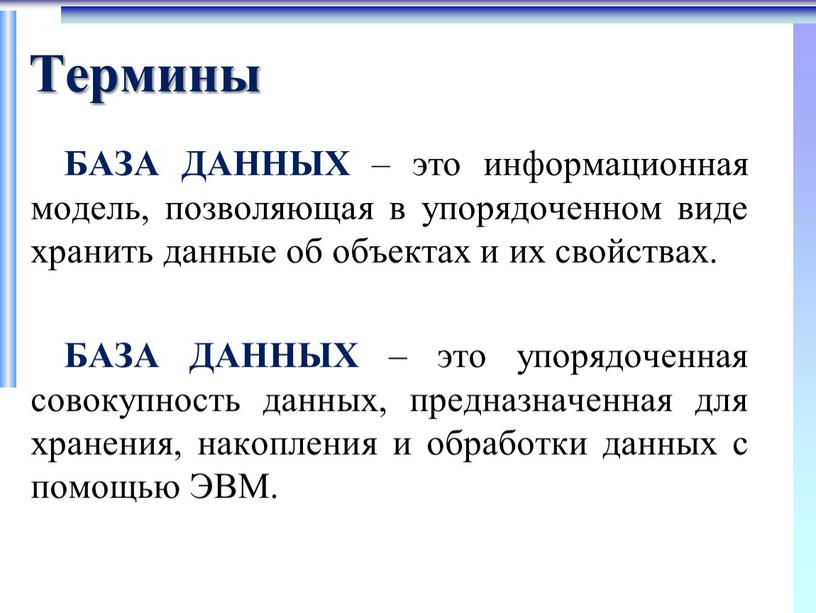 Термины БАЗА ДАННЫХ – это информационная модель, позволяющая в упорядоченном виде хранить данные об объектах и их свойствах