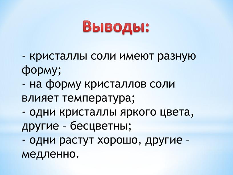 Выводы: - кристаллы соли имеют разную форму; - на форму кристаллов соли влияет температура; - одни кристаллы яркого цвета, другие – бесцветны; - одни растут…