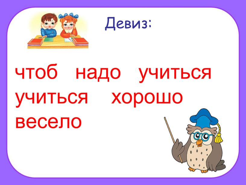 Девиз: чтоб надо учиться учиться хорошо весело