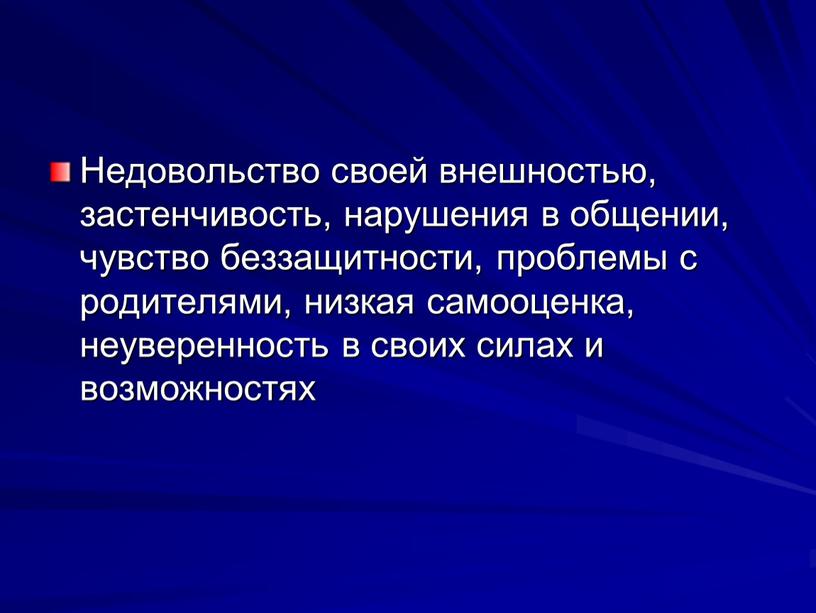 Недовольство своей вне­шностью, застенчи­вость, нарушения в об­щении, чувство безза­щитности, проблемы с родителями, низкая са­мооценка, неуверен­ность в своих силах и возможностях