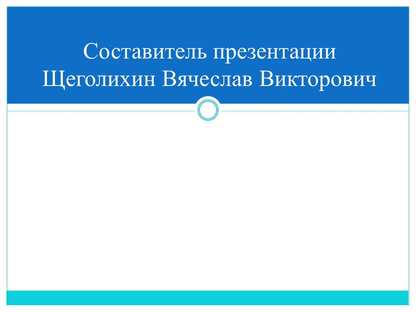 Составитель презентации Щеголихин