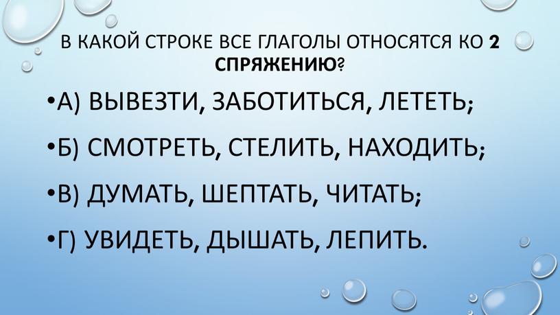 В какой строке все глаголы относятся ко 2 спряжению ? а) вывезти, заботиться, лететь; б) смотреть, стелить, находить; в) думать, шептать, читать; г) увидеть, дышать,…