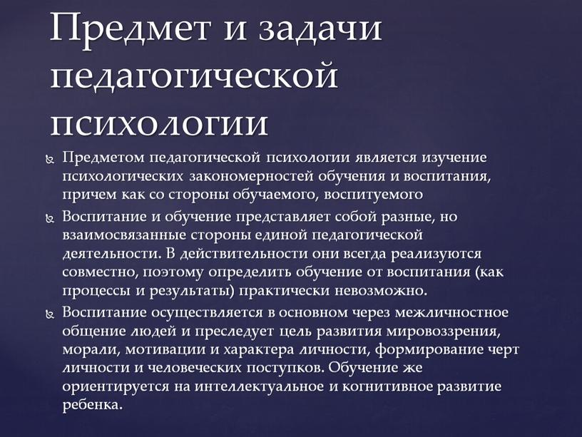 Предметом педагогической психологии является изучение психологических закономерностей обучения и воспитания, причем как со стороны обучаемого, воспитуемого