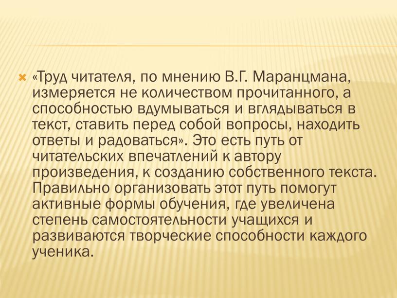 Труд читателя, по мнению В.Г. Маранцмана, измеряется не количеством прочитанного, а способностью вдумываться и вглядываться в текст, ставить перед собой вопросы, находить ответы и радоваться»